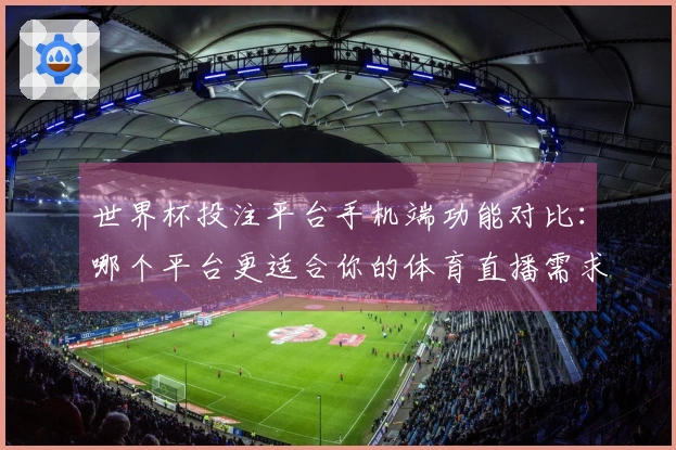 世界杯投注平台手机端功能对比：哪个平台更适合你的体育直播需求？