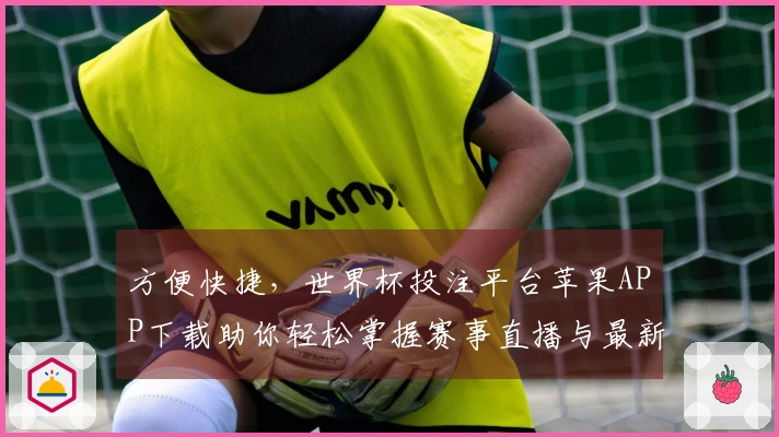 方便快捷，世界杯投注平台苹果APP下载助你轻松掌握赛事直播与最新资讯