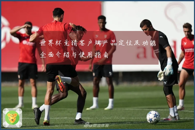 世界杯竞猜客户端产品定位及功能全面介绍与使用指南