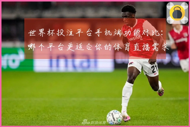 世界杯投注平台手机端功能对比：哪个平台更适合你的体育直播需求？