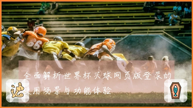 全面解析世界杯买球网页版登录的使用场景与功能体验