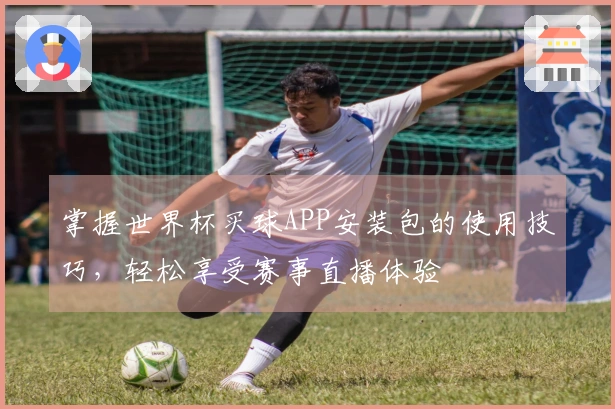掌握世界杯买球APP安装包的使用技巧，轻松享受赛事直播体验