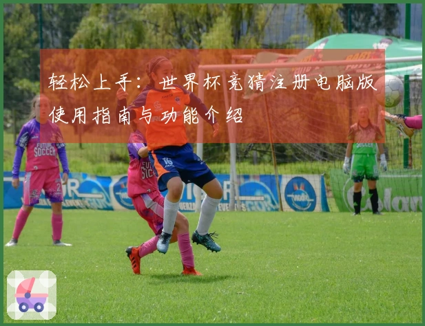 轻松上手：世界杯竞猜注册电脑版使用指南与功能介绍