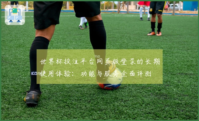 世界杯投注平台网页版登录的长期使用体验:功能与服务全面评测