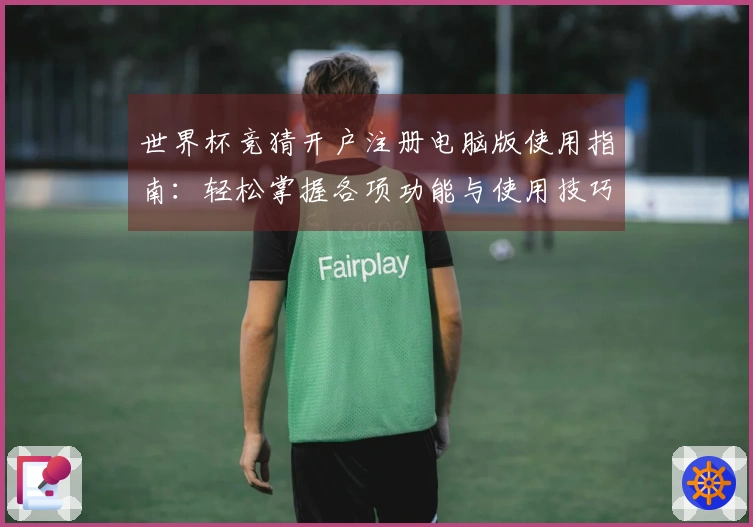 世界杯竞猜开户注册电脑版使用指南:轻松掌握各项功能与使用技巧