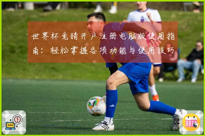 世界杯竞猜开户注册电脑版使用指南：轻松掌握各项功能与使用技巧