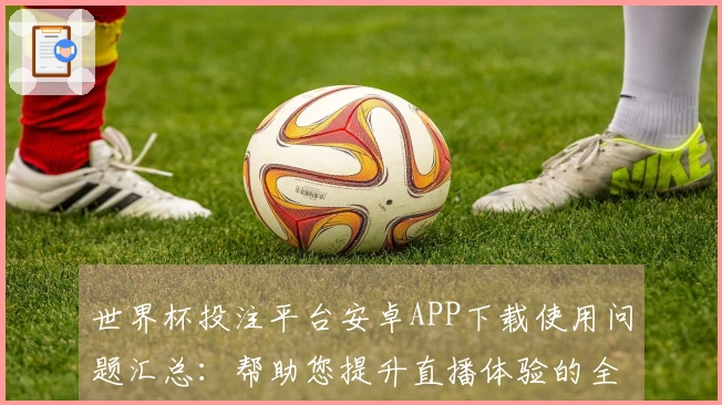 世界杯投注平台安卓APP下载使用问题汇总：帮助您提升直播体验的全面指南
