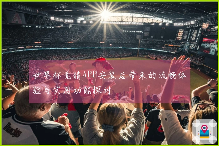 世界杯竞猜APP安装后带来的流畅体验与实用功能探讨