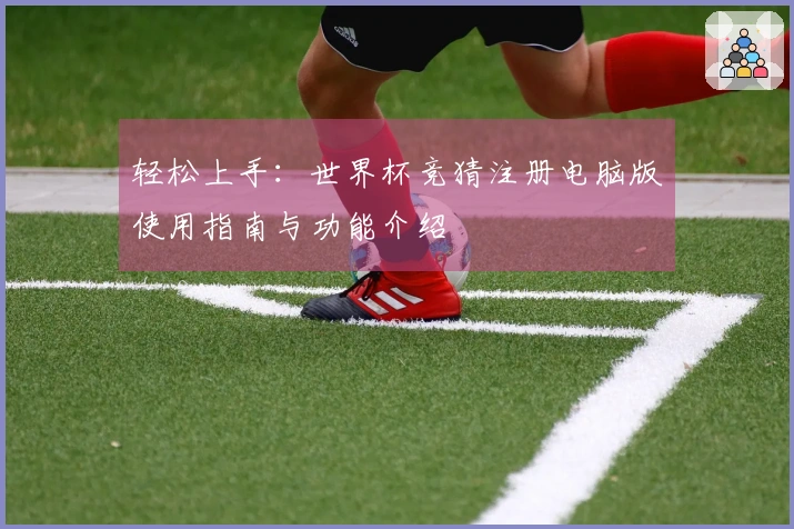 轻松上手：世界杯竞猜注册电脑版使用指南与功能介绍