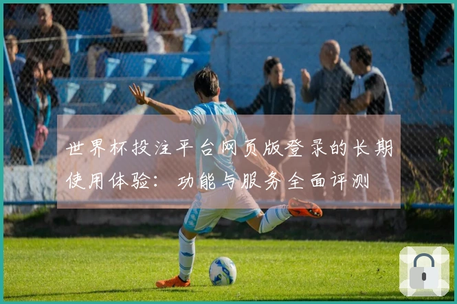 世界杯投注平台网页版登录的长期使用体验：功能与服务全面评测