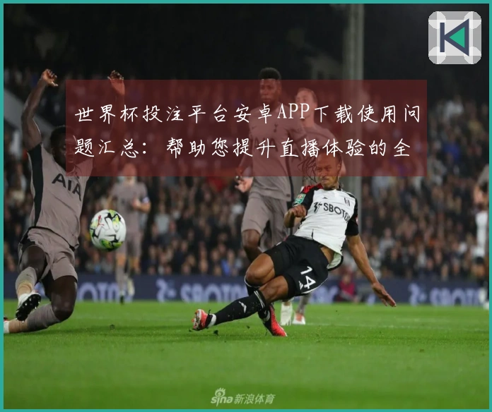 世界杯投注平台安卓APP下载使用问题汇总：帮助您提升直播体验的全面指南