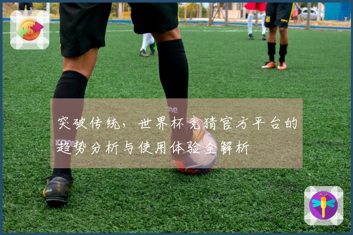 突破传统，世界杯竞猜官方平台的趋势分析与使用体验全解析
