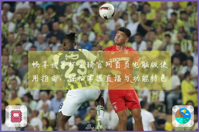 畅享世界杯竞猜官网首页电脑版使用指南，轻松掌握直播与功能特色