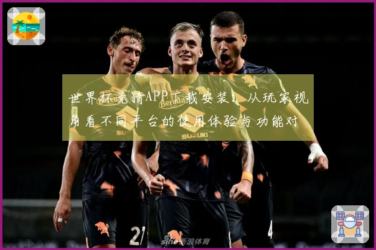 世界杯竞猜APP下载安装：从玩家视角看不同平台的使用体验与功能对比