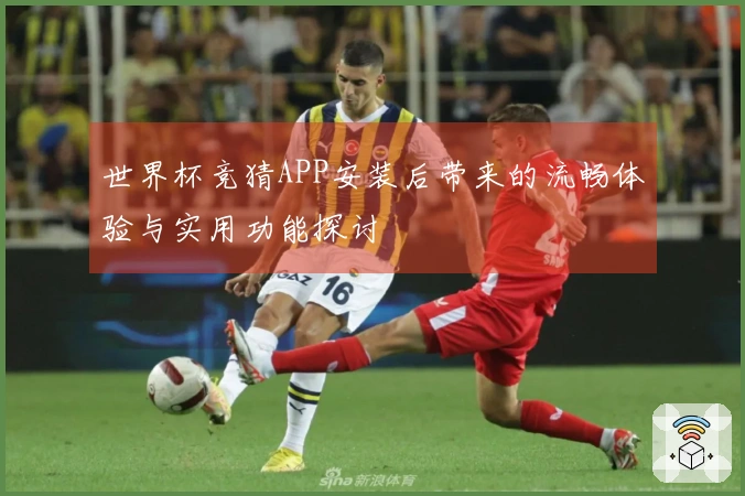 世界杯竞猜APP安装后带来的流畅体验与实用功能探讨