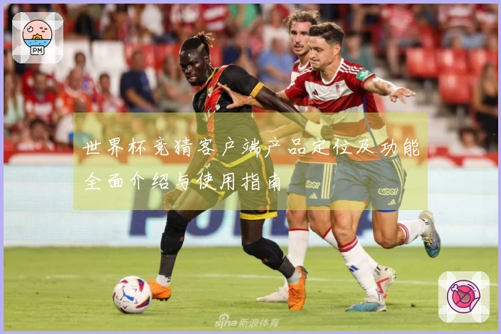 世界杯竞猜客户端产品定位及功能全面介绍与使用指南