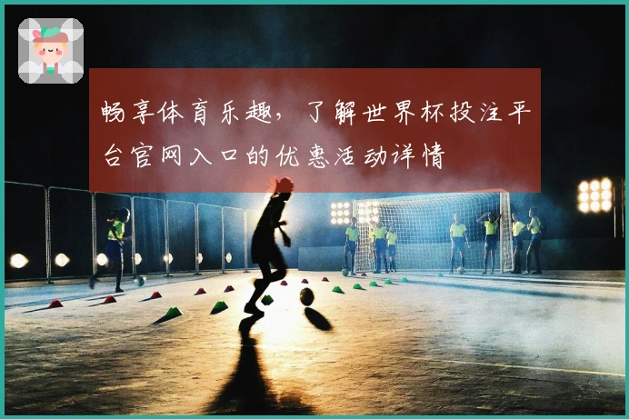 畅享体育乐趣，了解世界杯投注平台官网入口的优惠活动详情