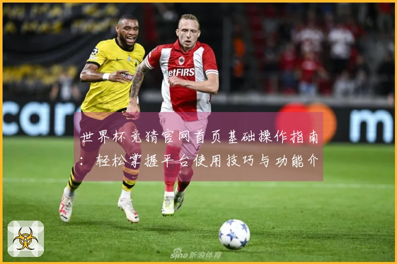 世界杯竞猜官网首页基础操作指南：轻松掌握平台使用技巧与功能介绍